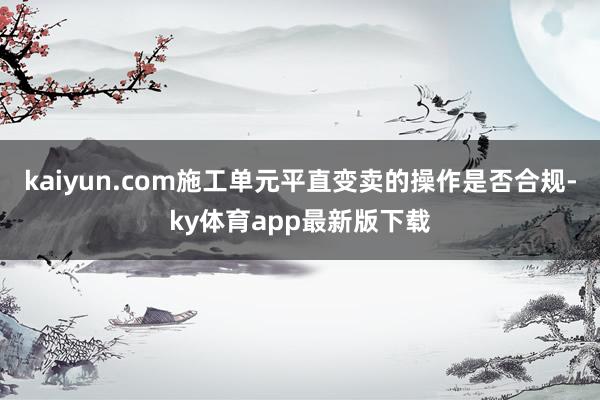 kaiyun.com施工单元平直变卖的操作是否合规-ky体育app最新版下载