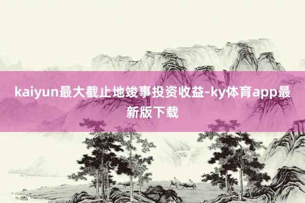 kaiyun最大截止地竣事投资收益-ky体育app最新版下载