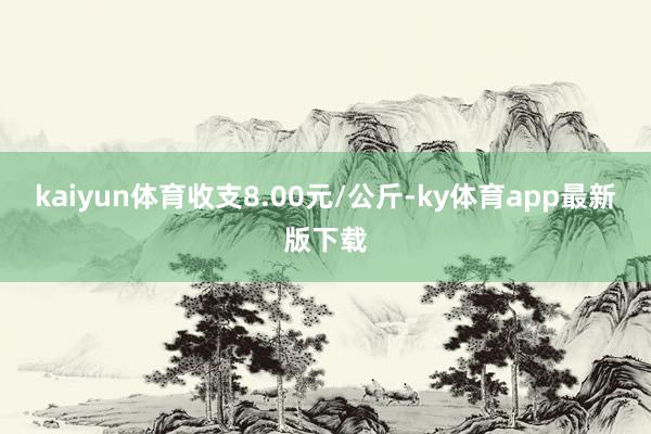 kaiyun体育收支8.00元/公斤-ky体育app最新版下载