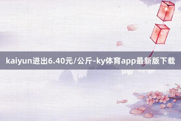 kaiyun进出6.40元/公斤-ky体育app最新版下载