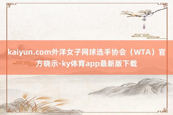 kaiyun.com外洋女子网球选手协会（WTA）官方晓示-ky体育app最新版下载