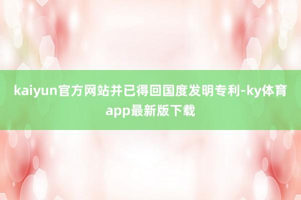 kaiyun官方网站并已得回国度发明专利-ky体育app最新版下载