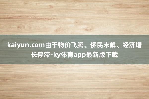 kaiyun.com　　由于物价飞腾、侨民未解、经济增长停滞-ky体育app最新版下载