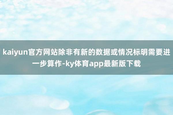 kaiyun官方网站除非有新的数据或情况标明需要进一步算作-ky体育app最新版下载