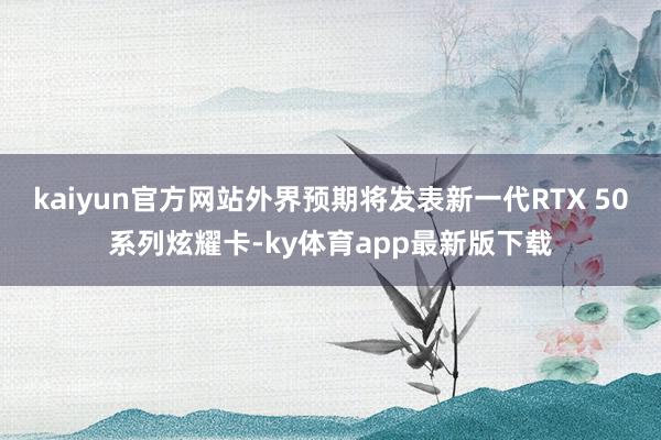 kaiyun官方网站外界预期将发表新一代RTX 50系列炫耀卡-ky体育app最新版下载