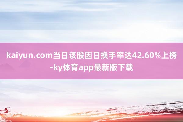 kaiyun.com当日该股因日换手率达42.60%上榜-ky体育app最新版下载