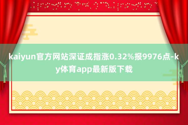 kaiyun官方网站深证成指涨0.32%报9976点-ky体育app最新版下载