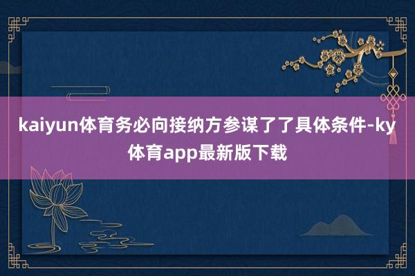 kaiyun体育务必向接纳方参谋了了具体条件-ky体育app最新版下载