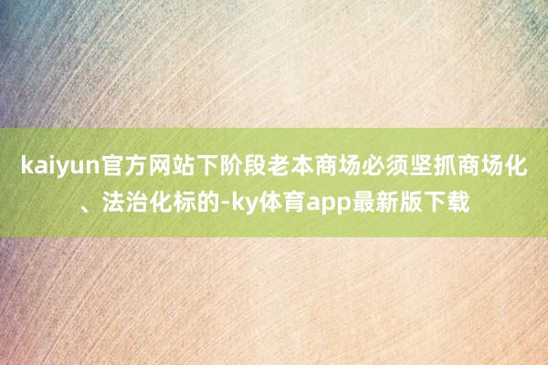 kaiyun官方网站下阶段老本商场必须坚抓商场化、法治化标的-ky体育app最新版下载