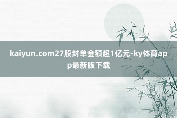 kaiyun.com27股封单金额超1亿元-ky体育app最新版下载