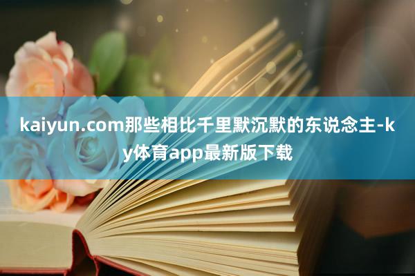 kaiyun.com那些相比千里默沉默的东说念主-ky体育app最新版下载