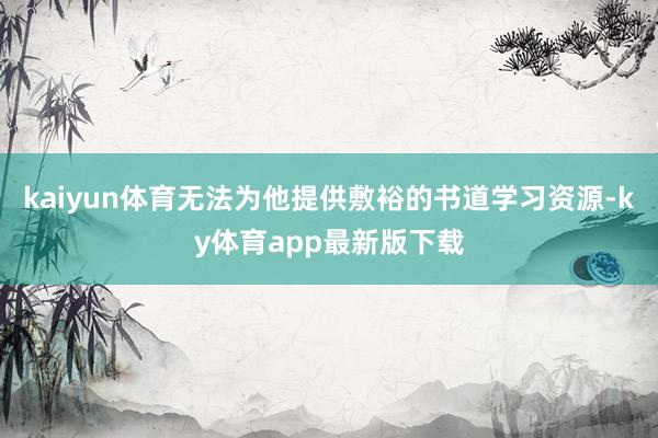 kaiyun体育无法为他提供敷裕的书道学习资源-ky体育app最新版下载
