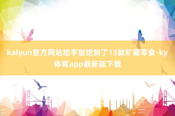 kaiyun官方网站给宇宙挖到了13款矿藏零食-ky体育app最新版下载
