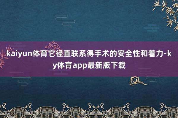 kaiyun体育它径直联系得手术的安全性和着力-ky体育app最新版下载