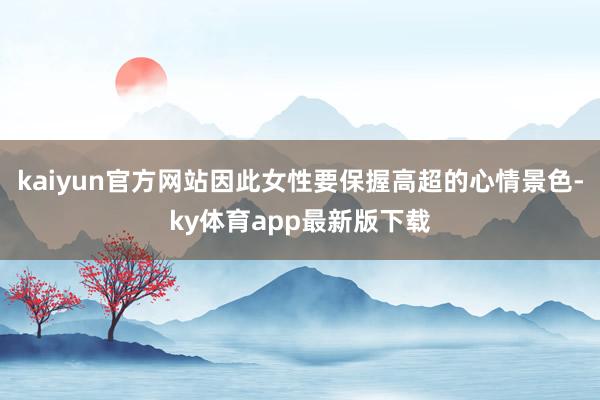 kaiyun官方网站因此女性要保握高超的心情景色-ky体育app最新版下载