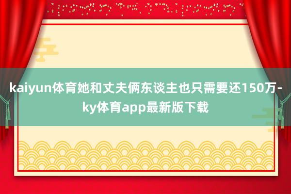 kaiyun体育她和丈夫俩东谈主也只需要还150万-ky体育app最新版下载
