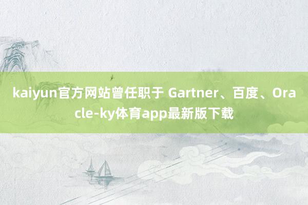 kaiyun官方网站曾任职于 Gartner、百度、Oracle-ky体育app最新版下载