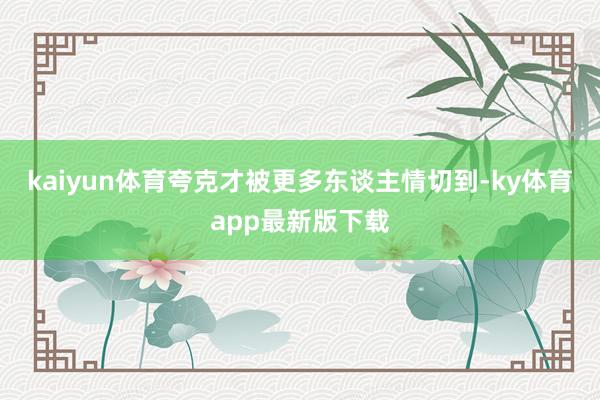 kaiyun体育夸克才被更多东谈主情切到-ky体育app最新版下载