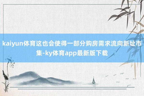 kaiyun体育这也会使得一部分购房需求流向新址市集-ky体育app最新版下载