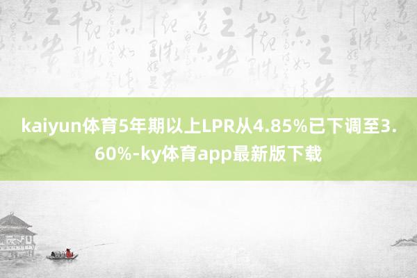 kaiyun体育5年期以上LPR从4.85%已下调至3.60%-ky体育app最新版下载