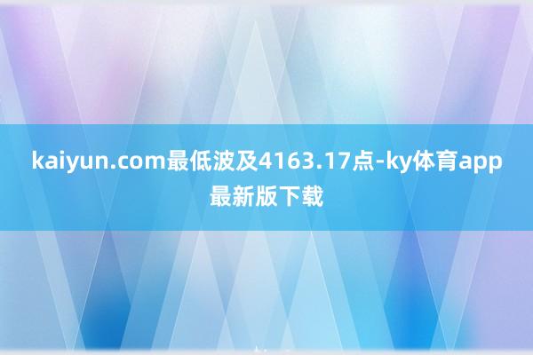 kaiyun.com最低波及4163.17点-ky体育app最新版下载