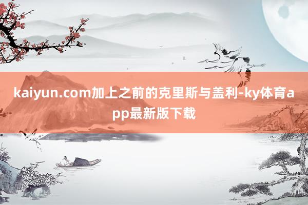 kaiyun.com加上之前的克里斯与盖利-ky体育app最新版下载