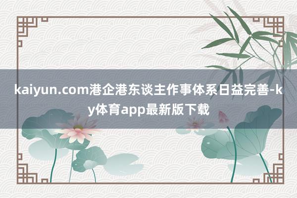 kaiyun.com港企港东谈主作事体系日益完善-ky体育app最新版下载