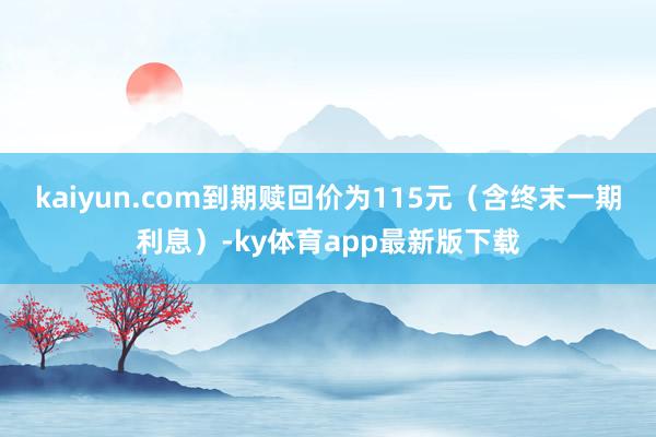 kaiyun.com到期赎回价为115元（含终末一期利息）-ky体育app最新版下载