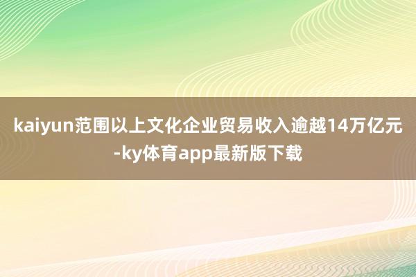 kaiyun　　范围以上文化企业贸易收入逾越14万亿元-ky体育app最新版下载