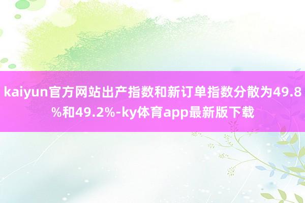 kaiyun官方网站出产指数和新订单指数分散为49.8%和49.2%-ky体育app最新版下载