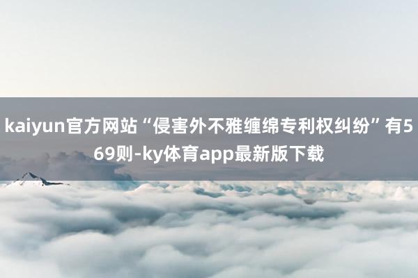 kaiyun官方网站“侵害外不雅缠绵专利权纠纷”有569则-ky体育app最新版下载
