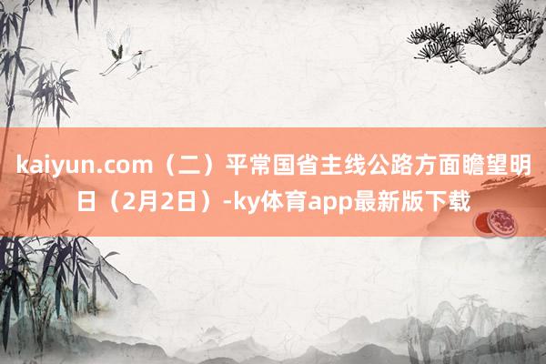 kaiyun.com（二）平常国省主线公路方面瞻望明日（2月2日）-ky体育app最新版下载