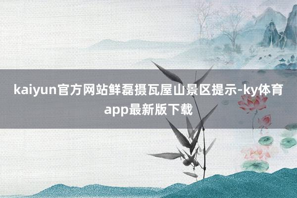 kaiyun官方网站鲜磊摄瓦屋山景区提示-ky体育app最新版下载
