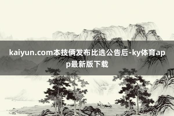 kaiyun.com本技俩发布比选公告后-ky体育app最新版下载
