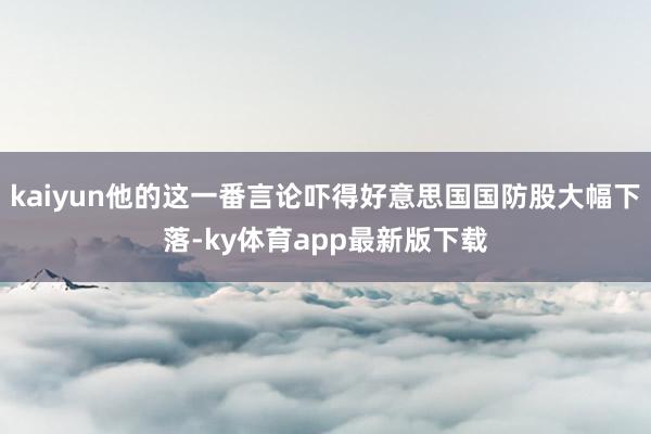 kaiyun他的这一番言论吓得好意思国国防股大幅下落-ky体育app最新版下载