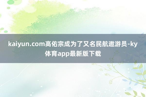 kaiyun.com高佑宗成为了又名民航遨游员-ky体育app最新版下载