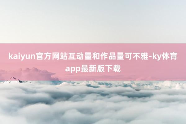 kaiyun官方网站互动量和作品量可不雅-ky体育app最新版下载