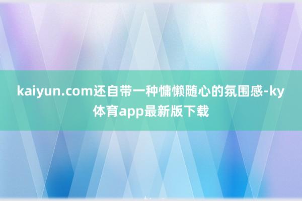 kaiyun.com还自带一种慵懒随心的氛围感-ky体育app最新版下载