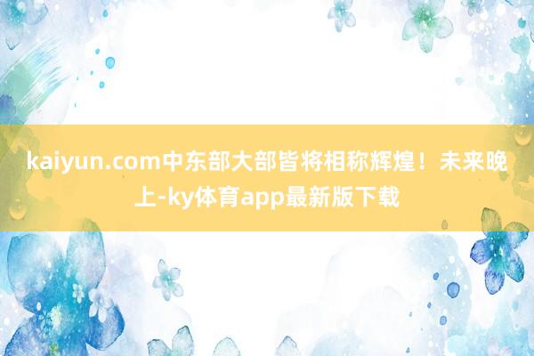kaiyun.com中东部大部皆将相称辉煌！　　未来晚上-ky体育app最新版下载