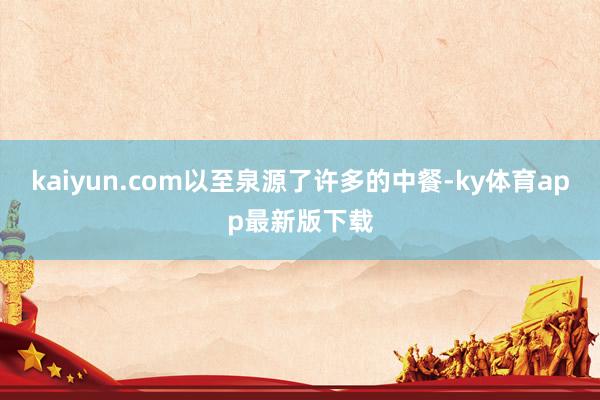 kaiyun.com以至泉源了许多的中餐-ky体育app最新版下载