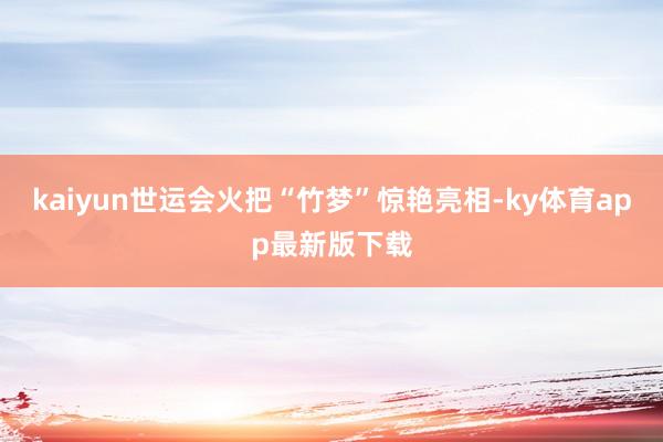 kaiyun世运会火把“竹梦”惊艳亮相-ky体育app最新版下载