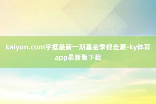 kaiyun.com字据最新一期基金季报走漏-ky体育app最新版下载