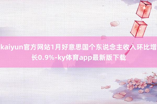 kaiyun官方网站1月好意思国个东说念主收入环比增长0.9%-ky体育app最新版下载