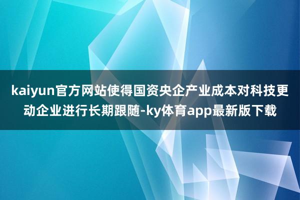 kaiyun官方网站使得国资央企产业成本对科技更动企业进行长期跟随-ky体育app最新版下载