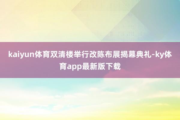 kaiyun体育双清楼举行改陈布展揭幕典礼-ky体育app最新版下载