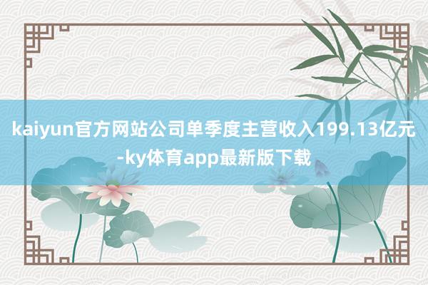 kaiyun官方网站公司单季度主营收入199.13亿元-ky体育app最新版下载