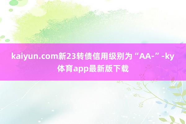 kaiyun.com新23转债信用级别为“AA-”-ky体育app最新版下载