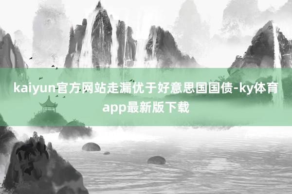 kaiyun官方网站走漏优于好意思国国债-ky体育app最新版下载