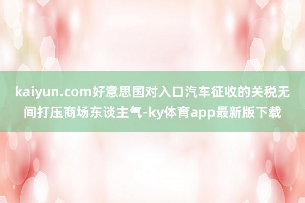 kaiyun.com好意思国对入口汽车征收的关税无间打压商场东谈主气-ky体育app最新版下载