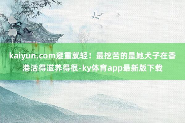 kaiyun.com避重就轻！最挖苦的是她犬子在香港活得滋养得很-ky体育app最新版下载